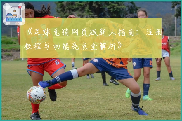 《足球竞猜网页版新人指南：注册教程与功能亮点全解析》