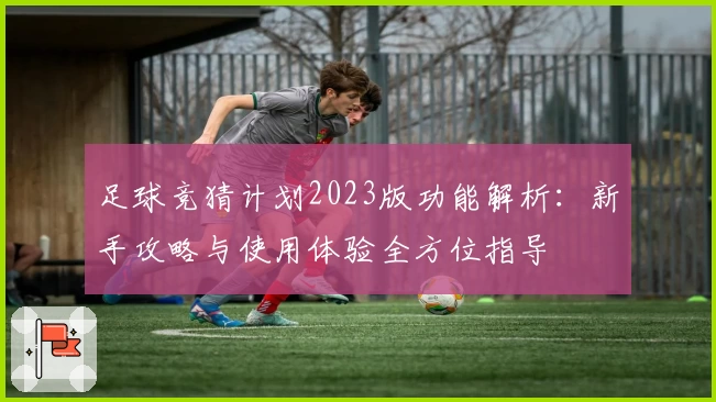 足球竞猜计划2023版功能解析：新手攻略与使用体验全方位指导