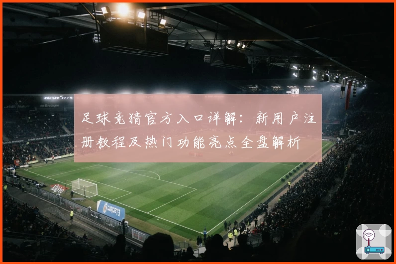 足球竞猜官方入口详解：新用户注册教程及热门功能亮点全盘解析