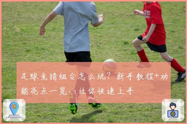 足球竞猜组合怎么玩？新手教程+功能亮点一览，让你快速上手