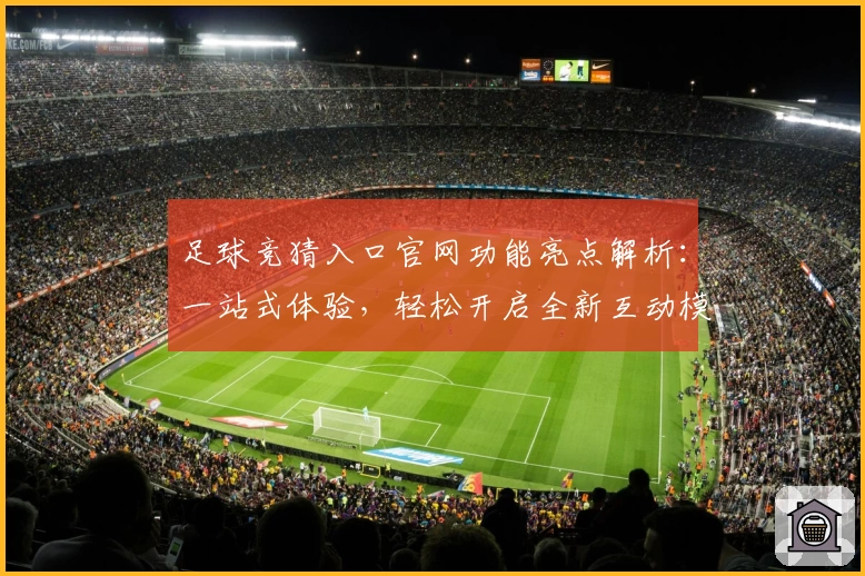 足球竞猜入口官网功能亮点解析：一站式体验，轻松开启全新互动模式