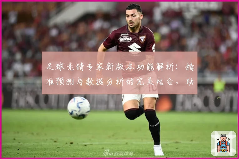 足球竞猜专家新版本功能解析：精准预测与数据分析的完美结合，助你玩转赛场资讯