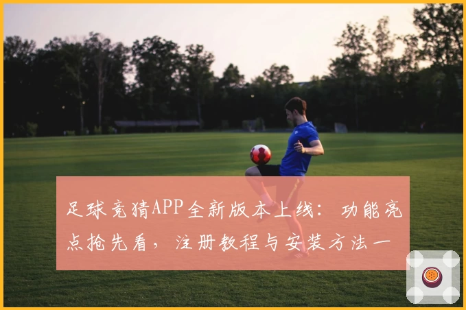 足球竞猜APP全新版本上线：功能亮点抢先看，注册教程与安装方法一站搞定