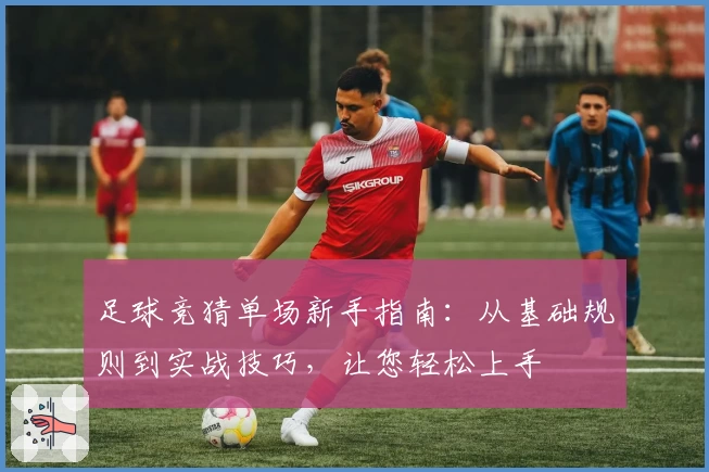 足球竞猜单场新手指南：从基础规则到实战技巧，让您轻松上手