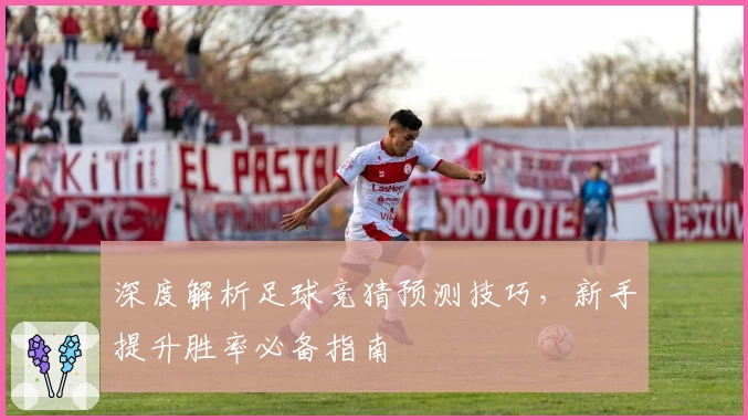 深度解析足球竞猜预测技巧，新手提升胜率必备指南