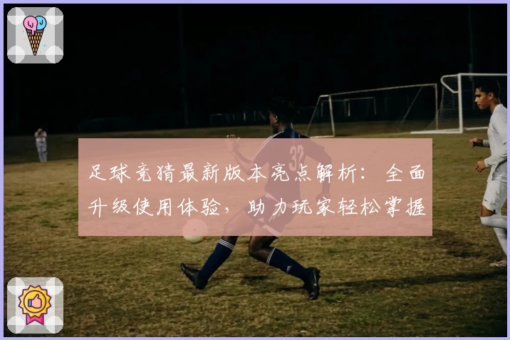 足球竞猜最新版本亮点解析：全面升级使用体验，助力玩家轻松掌握比赛动向