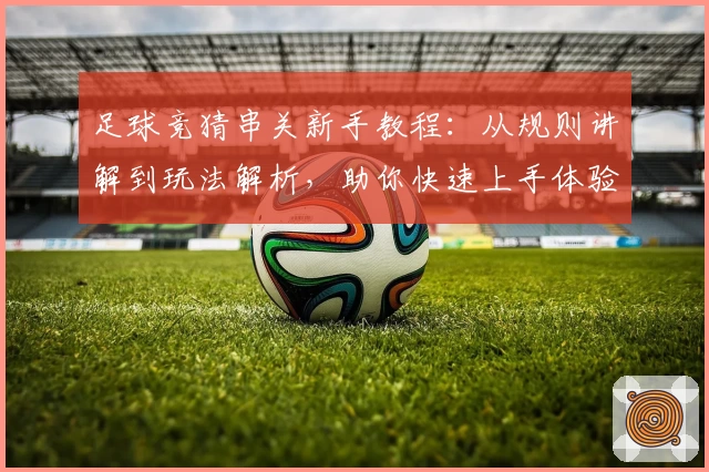 足球竞猜串关新手教程:从规则讲解到玩法解析,助你快速上手体验趣味无穷
