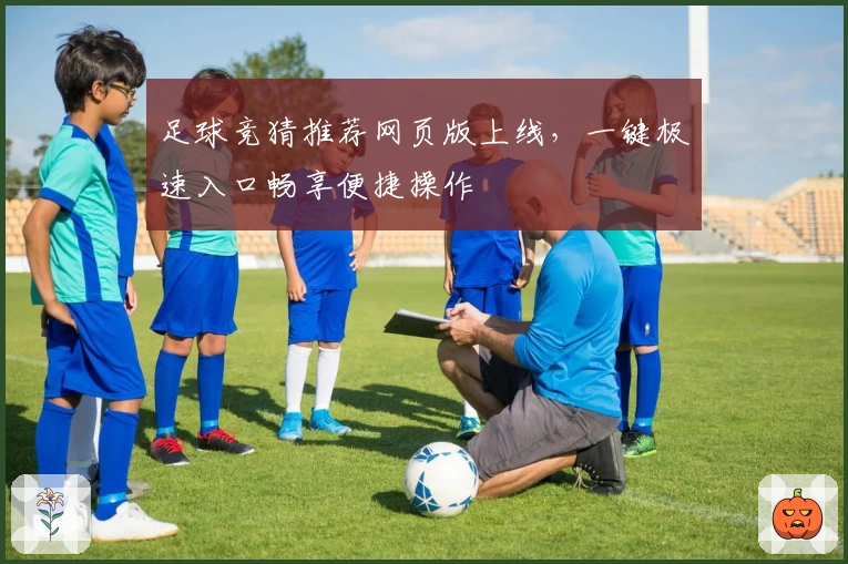 足球竞猜推荐网页版上线,一键极速入口畅享便捷操作