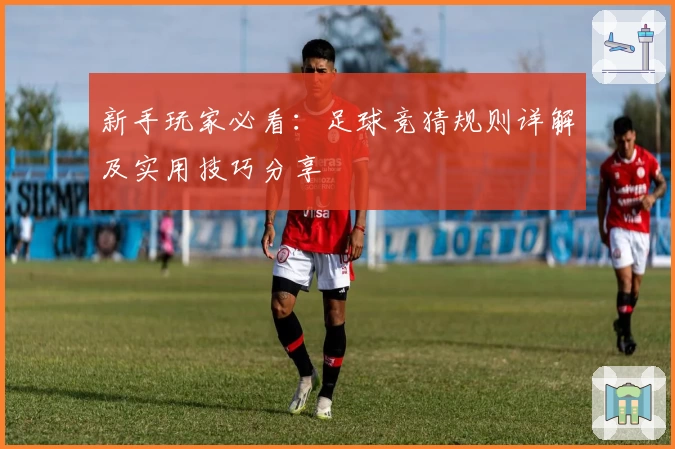 新手玩家必看:足球竞猜规则详解及实用技巧分享