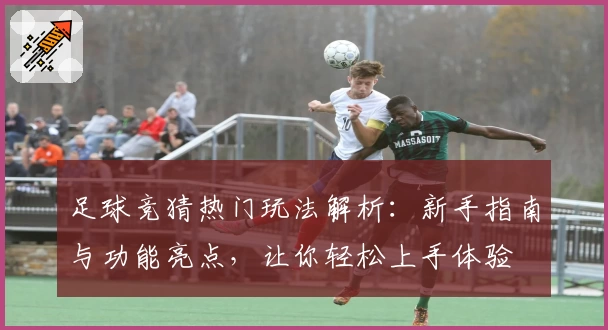 足球竞猜热门玩法解析：新手指南与功能亮点，让你轻松上手体验
