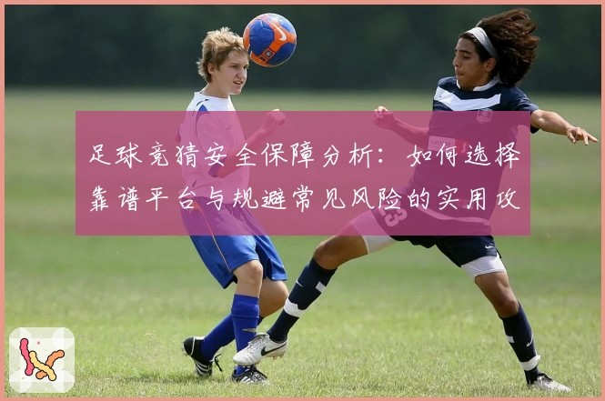 足球竞猜安全保障分析:如何选择靠谱平台与规避常见风险的实用攻略