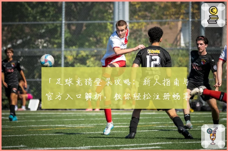 「足球竞猜登录攻略：新人指南与官方入口解析，教你轻松注册畅享全面使用体验」