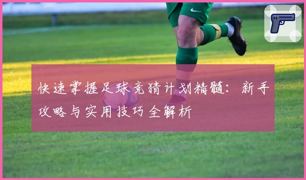 快速掌握足球竞猜计划精髓:新手攻略与实用技巧全解析
