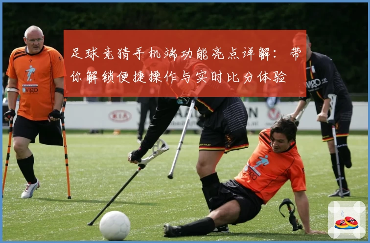 足球竞猜手机端功能亮点详解：带你解锁便捷操作与实时比分体验