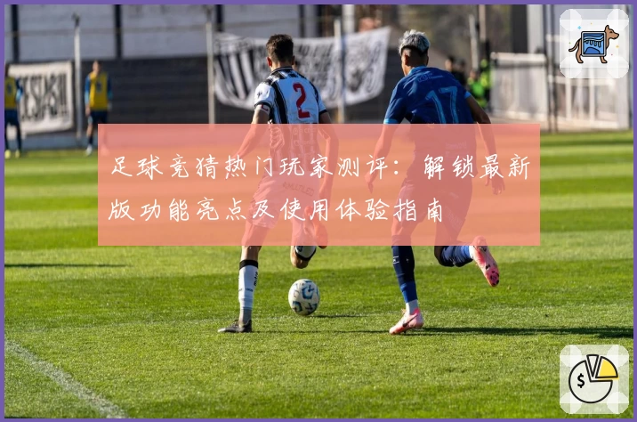 足球竞猜热门玩家测评:解锁最新版功能亮点及使用体验指南