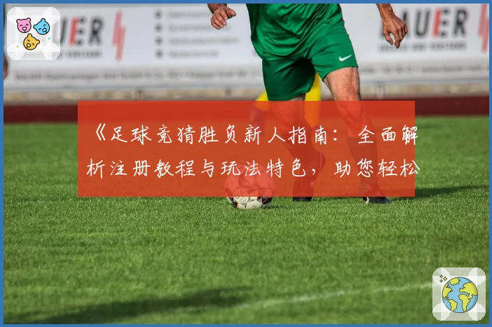 《足球竞猜胜负新人指南：全面解析注册教程与玩法特色，助您轻松上手》