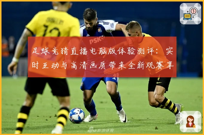 足球竞猜直播电脑版体验测评:实时互动与高清画质带来全新观赛享受