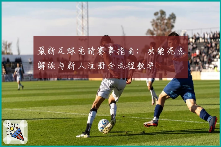 最新足球竞猜赛事指南：功能亮点解读与新人注册全流程教学