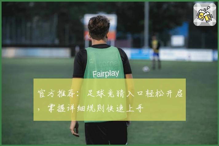官方推荐:足球竞猜入口轻松开启,掌握详细规则快速上手