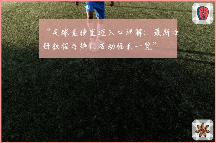 “足球竞猜直连入口详解:最新注册教程与热门活动福利一览”