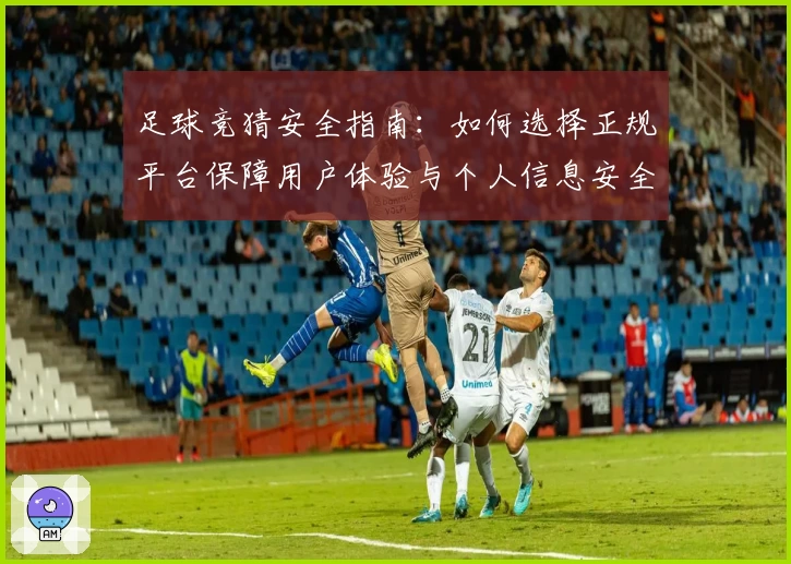 足球竞猜安全指南：如何选择正规平台保障用户体验与个人信息安全