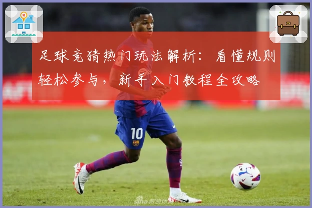 足球竞猜热门玩法解析:看懂规则轻松参与,新手入门教程全攻略