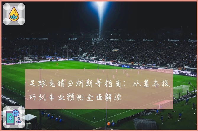 足球竞猜分析新手指南:从基本技巧到专业预测全面解读