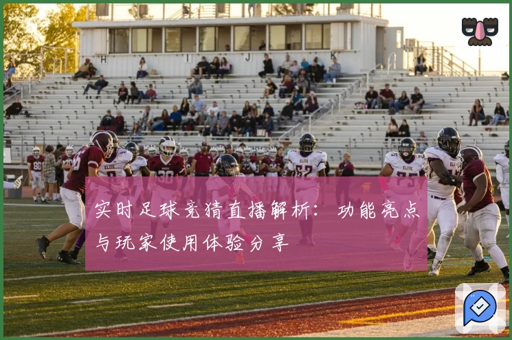 实时足球竞猜直播解析:功能亮点与玩家使用体验分享