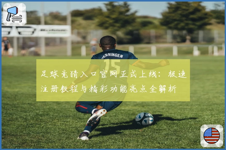 足球竞猜入口官网正式上线：极速注册教程与精彩功能亮点全解析
