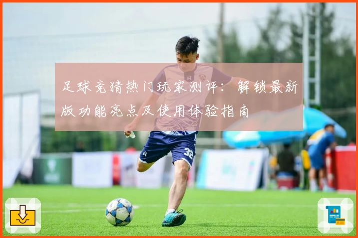 足球竞猜热门玩家测评：解锁最新版功能亮点及使用体验指南