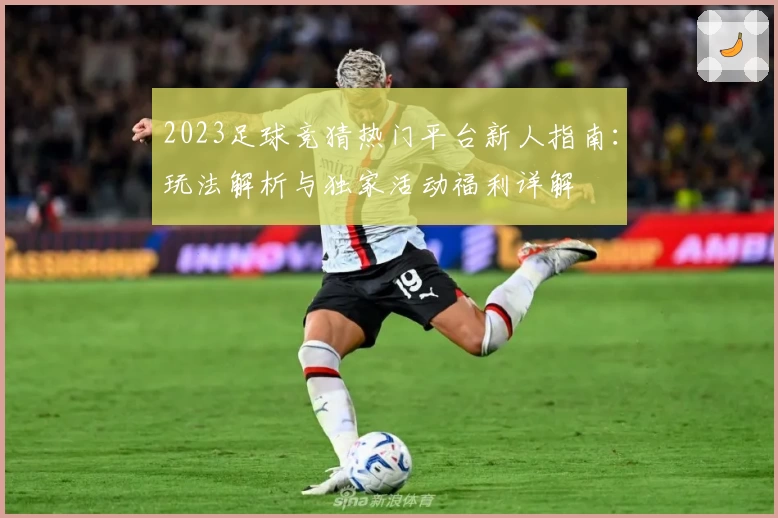 2023足球竞猜热门平台新人指南:玩法解析与独家活动福利详解