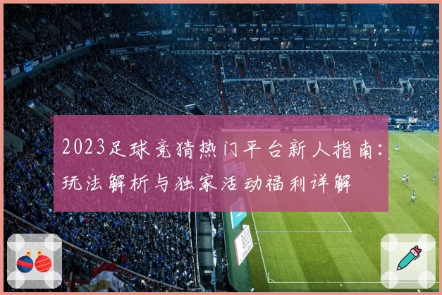 2023足球竞猜热门平台新人指南：玩法解析与独家活动福利详解