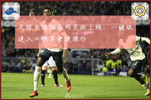 足球竞猜推荐网页版上线，一键极速入口畅享便捷操作