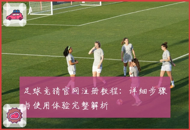 足球竞猜官网注册教程：详细步骤与使用体验完整解析