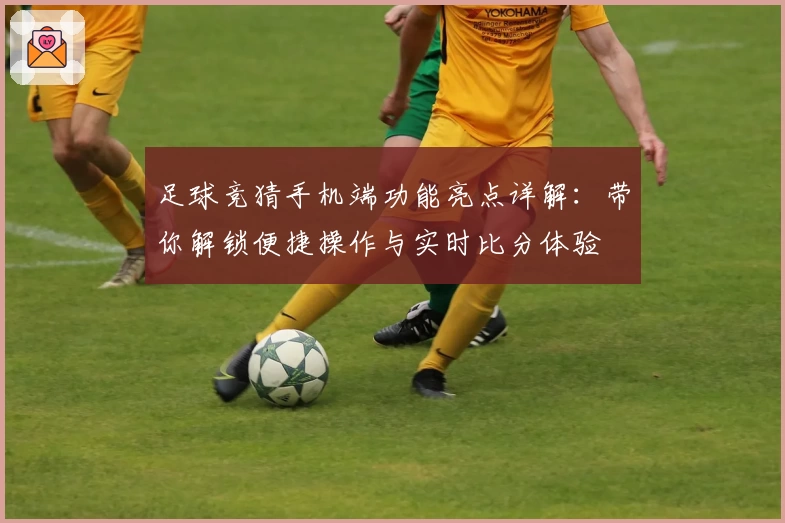足球竞猜手机端功能亮点详解:带你解锁便捷操作与实时比分体验