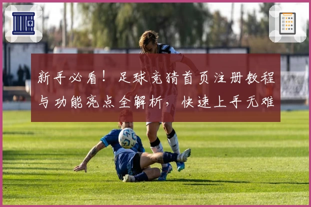 新手必看！足球竞猜首页注册教程与功能亮点全解析，快速上手无难度