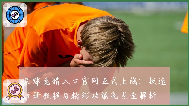 足球竞猜入口官网正式上线：极速注册教程与精彩功能亮点全解析