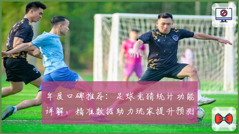 年度口碑推荐：足球竞猜统计功能详解，精准数据助力玩家提升预测水平