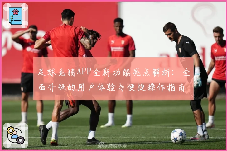 足球竞猜APP全新功能亮点解析：全面升级的用户体验与便捷操作指南