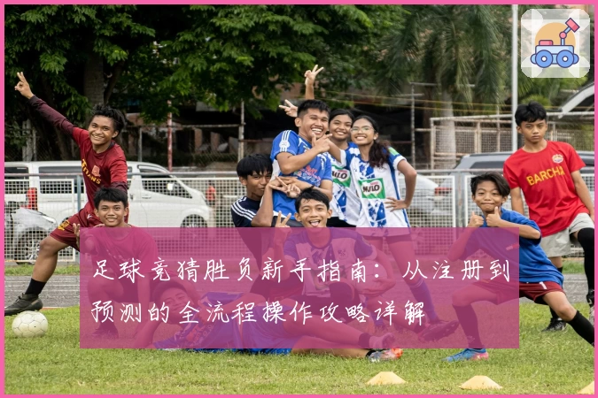 足球竞猜胜负新手指南：从注册到预测的全流程操作攻略详解