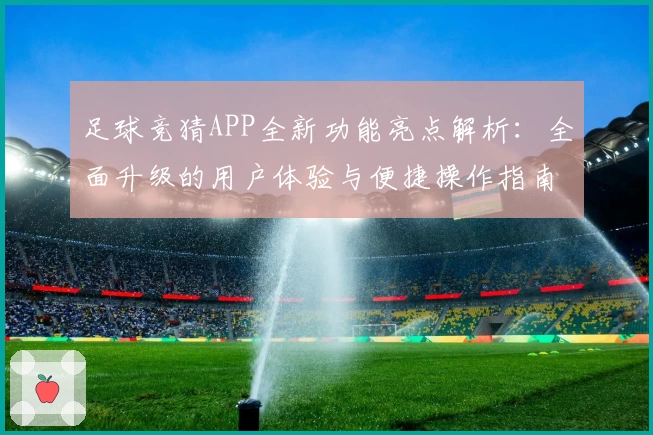 足球竞猜APP全新功能亮点解析：全面升级的用户体验与便捷操作指南